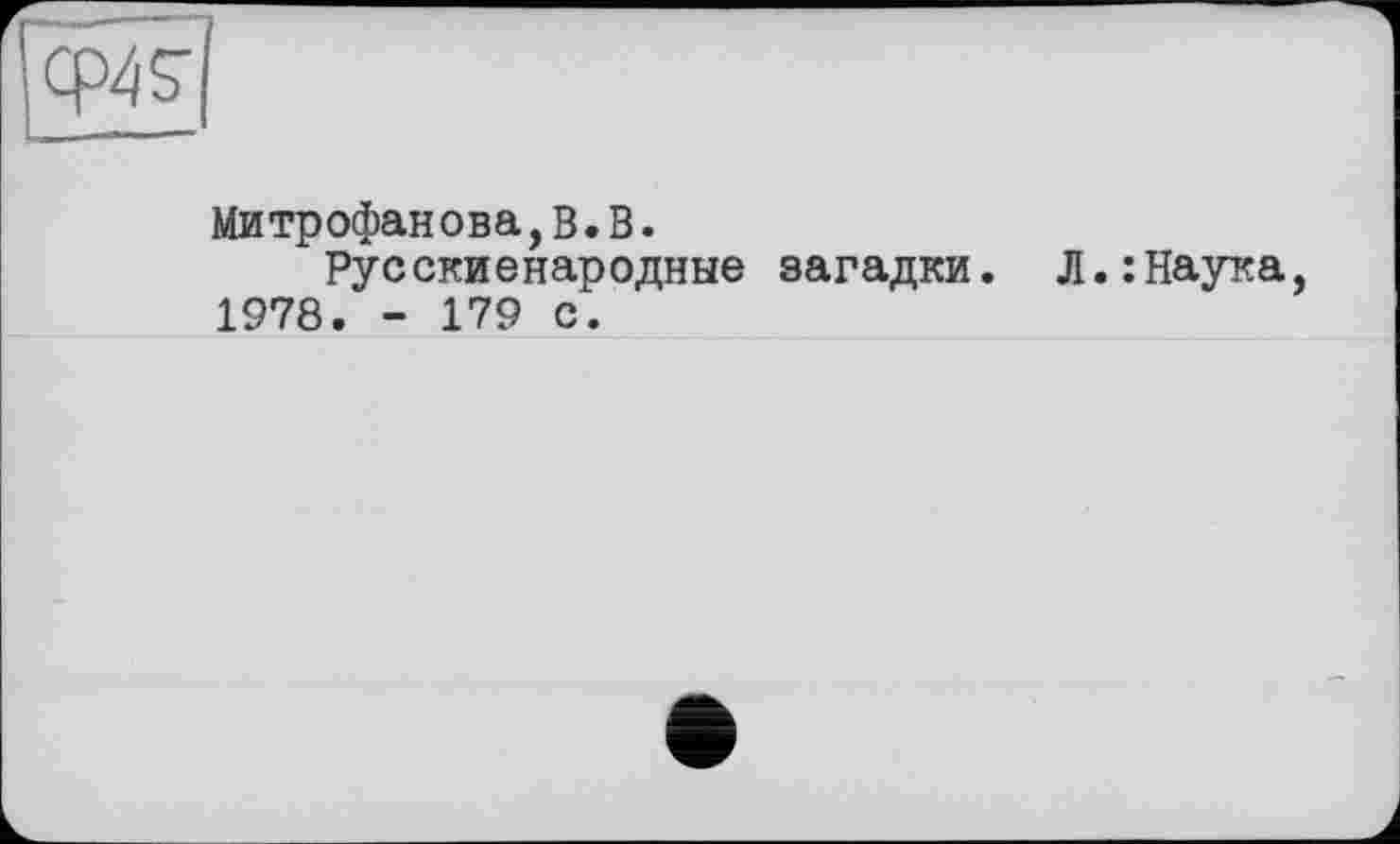 ﻿Митрофанова,В.В.
Русскиенародные загадки. Л.:Наука, 1978. - 179 с.